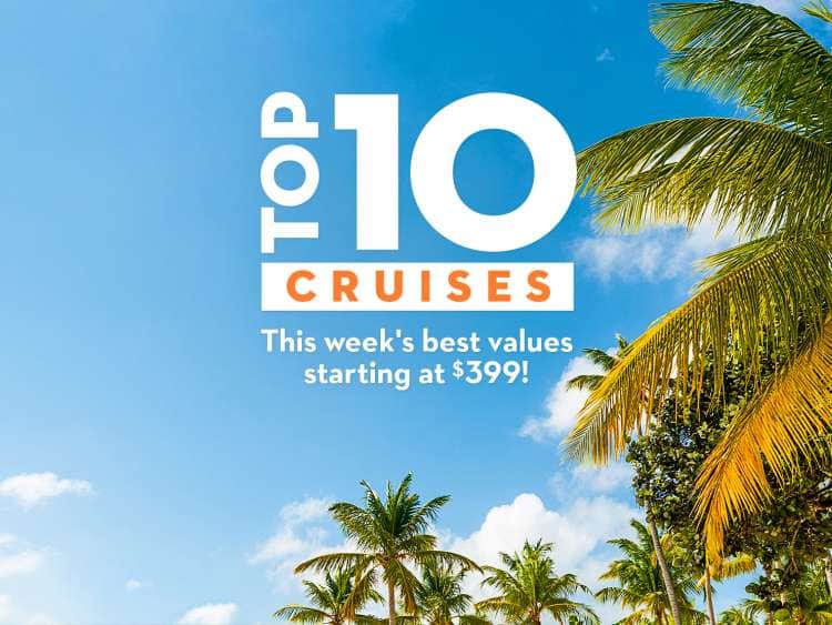 Top 10 cruises. This weeks best values starting at $399!
