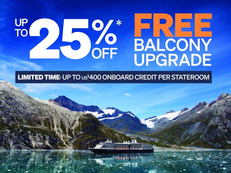 UP TO 25% OFF + FREE BALCONY UPGRADE. LIMITED TIME: UP TO $400 ONBOARD CREDIT PER STATEROOM.